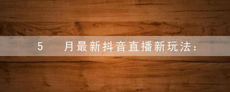 5 月最新抖音直播新玩法：日撸 5000+